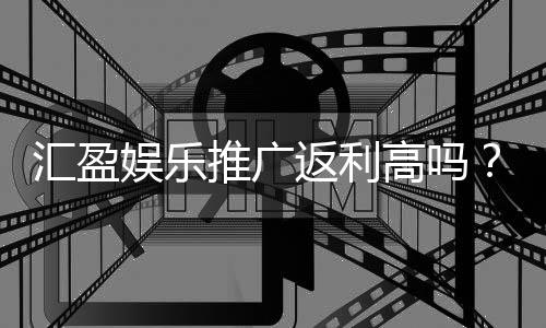 汇盈娱乐推广返利高吗?资深玩家揭秘真实返利比例与优惠内幕