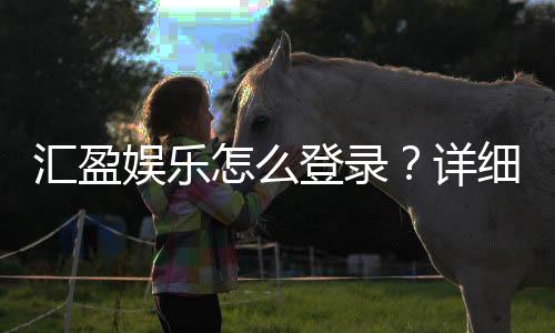 汇盈娱乐怎么登录？详细步骤与常见问题解答