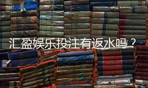 汇盈娱乐投注有返水吗？揭秘高返水福利与实战技巧
