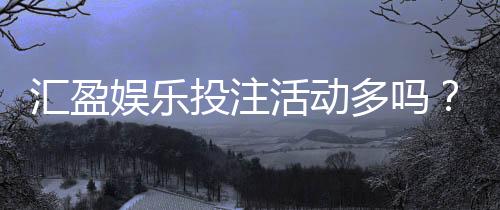 汇盈娱乐投注活动多吗?深度解析其特色优惠与高频福利