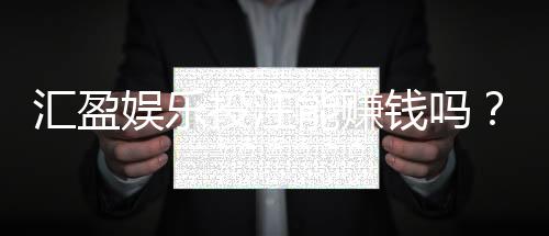汇盈娱乐投注能赚钱吗?揭秘真实盈利策略与风险把控