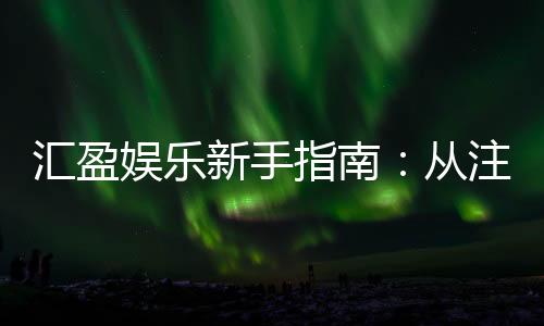 汇盈娱乐新手指南:从注册到赢利的完整攻略