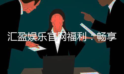 汇盈娱乐官网福利:畅享多重豪礼与独家优惠活动