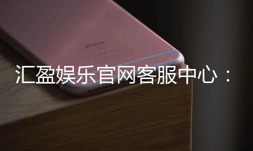 汇盈娱乐官网客服中心:专业服务助您畅享游戏乐趣