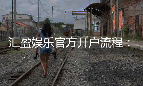 汇盈娱乐官方开户流程:轻松完成注册享受豪华游戏体验