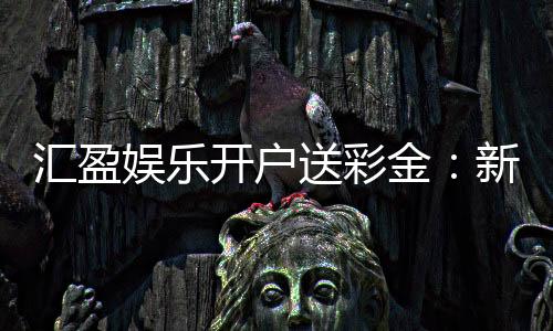汇盈娱乐开户送彩金:新会员专享彩金礼包及开户攻略