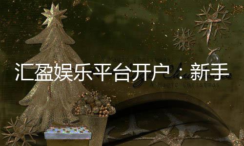 汇盈娱乐平台开户:新手必看的安全注册与首存优惠指南