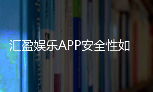 汇盈娱乐APP安全性如何?深度解析其资金保障与数据防护措施
