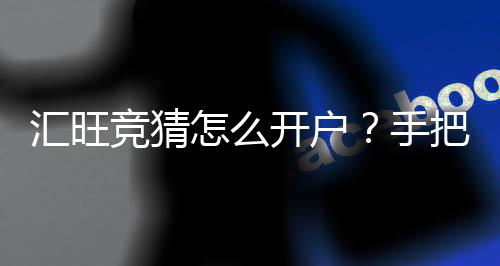 汇旺竞猜怎么开户?手把手教你快速注册流程