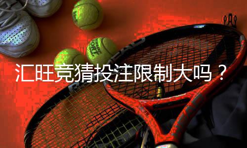 汇旺竞猜投注限制大吗?深度解析平台规则与玩家体验