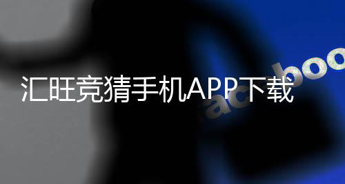 汇旺竞猜手机APP下载:轻松畅玩棋牌电游的必备神器