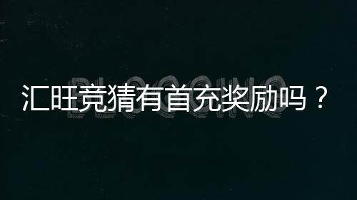 汇旺竞猜有首充奖励吗?揭秘新用户专属福利与充值优惠