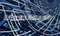 汇旺竞猜注册即送福利：新用户专享豪礼首存加赠1888元彩金