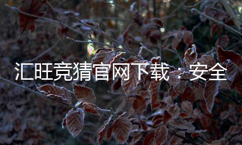 汇旺竞猜官网下载:安全便捷的娱乐平台一键获取指南