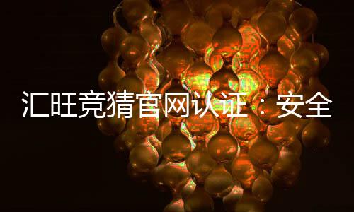 汇旺竞猜官网认证:安全可靠的娱乐投注平台首选