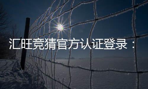 汇旺竞猜官方认证登录:安全便捷的一站式娱乐平台入口
