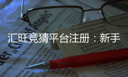 汇旺竞猜平台注册:新手必看的安全开户与玩法指南