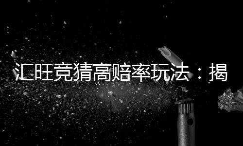 汇旺竞猜高赔率玩法:揭秘高回报投注技巧与实战策略