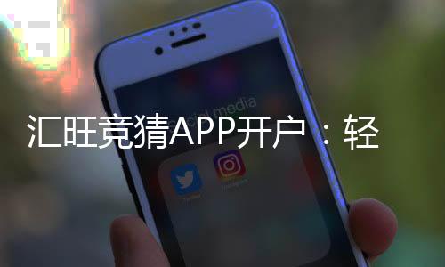 汇旺竞猜APP开户:轻松注册指南与新手福利解析