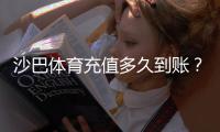 沙巴体育充值多久到账？到账时间、常见延迟原因与快速到账攻略