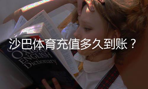 沙巴体育充值多久到账?到账时间、常见延迟原因与快速到账攻略