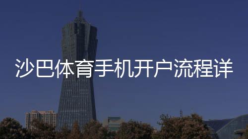 沙巴体育手机开户流程详解:新手注册步骤、身份验证与安全注意事项