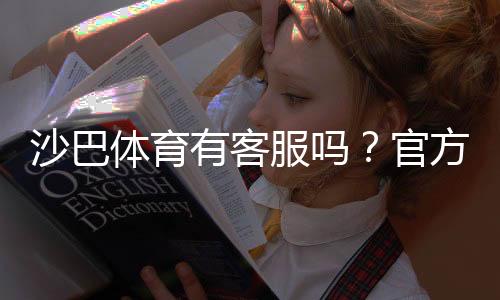 沙巴体育有客服吗?官方客服联系方式、在线时段与回应速度详解