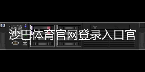 沙巴体育官网登录入口官网登录教程:最新地址、注册流程与账号安全指南