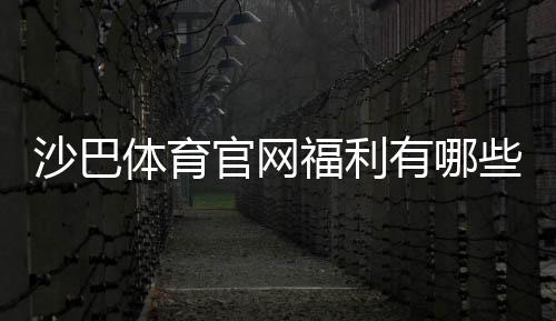沙巴体育官网福利有哪些?2026最新版注册礼包与优惠领取全攻略