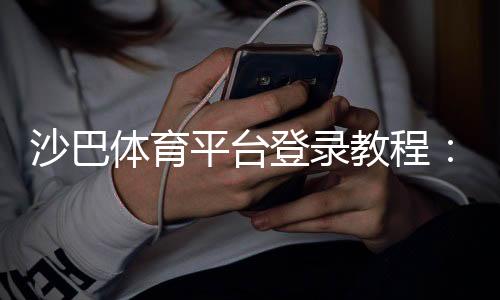 沙巴体育平台登录教程:官方入口、手机网页版快速登录与常见问题解决