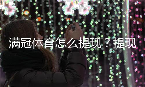 满冠体育怎么提现?提现流程、手续费与到账时间详解