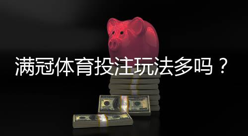 满冠体育投注玩法多吗?玩法类型全解析与新手投注指南