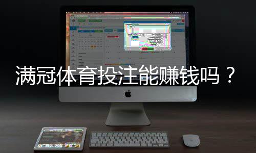 满冠体育投注能赚钱吗？真实收益分析、风险提示与实战攻略