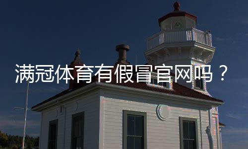 满冠体育有假冒官网吗?识别真假官网的方法与防骗攻略