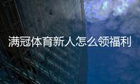 满冠体育新人怎么领福利？注册、首充、礼包与返水领取全流程