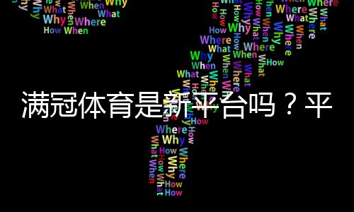 满冠体育是新平台吗?平台背景、可靠性与新手入门全解析