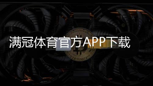 满冠体育官方APP下载怎么安装?最新版一键下载安装、注册与安全使用详解