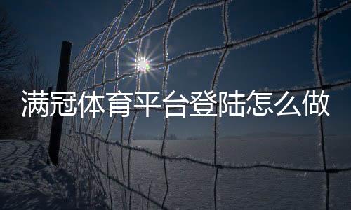 满冠体育平台登陆怎么做?手机端与网页版快速登录及常见故障解决