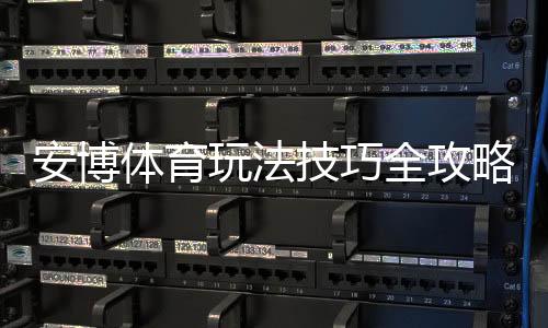 安博体育玩法技巧全攻略:新手入门、热门玩法解析与实战提升胜率方法