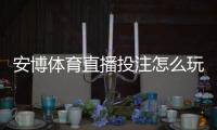 安博体育直播投注怎么玩？新手入门规则与实战技巧全攻略