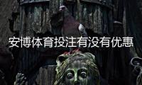 安博体育投注有没有优惠？最新优惠活动、领取攻略与注意事项全解析