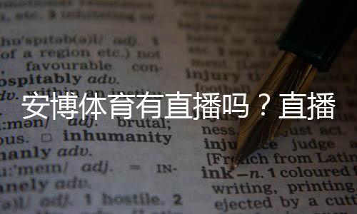 安博体育有直播吗?直播入口、观看方法与注意事项全解析