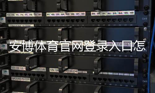 安博体育官网登录入口怎么进?2026最新版官方登录、注册与安全指南