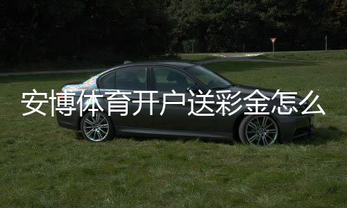 安博体育开户送彩金怎么玩?新手领取流程、优惠规则与安全注意事项全面解析