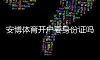 安博体育开户要身份证吗？官方要求、注册流程与身份验证全攻略