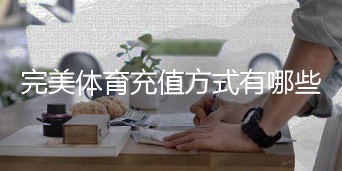 完美体育充值方式有哪些?支付宝、微信、银行卡与第三方渠道充值流程与安全注意事项详解