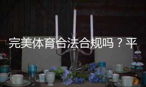 完美体育合法合规吗?平台牌照、监管与用户风险全面解析