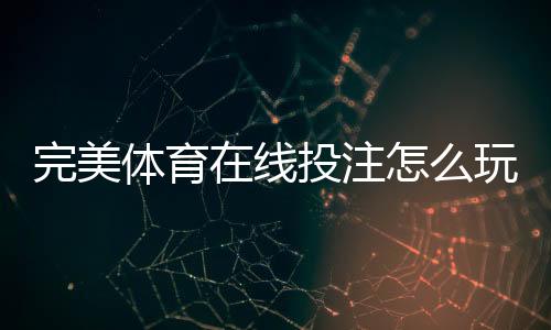 完美体育在线投注怎么玩?新手必看规则、玩法与安全攻略