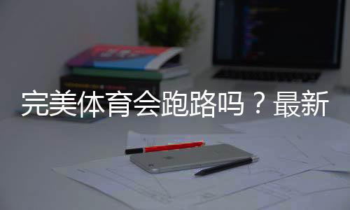 完美体育会跑路吗?最新信誉评估与用户维权全攻略