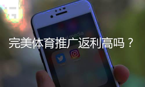 完美体育推广返利高吗？真实返利比例、结算规则与避坑攻略